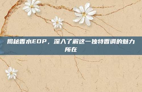 揭秘香水EDP,深入了解这一独特香调的魅力所在