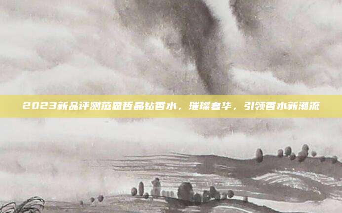 2023新品评测范思哲晶钻香水,璀璨奢华,引领香水新潮流
