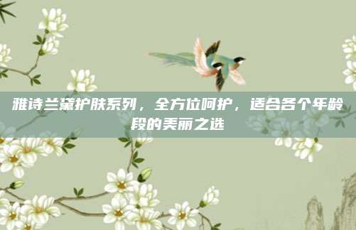 雅诗兰黛护肤系列，全方位呵护，适合各个年龄段的美丽之选