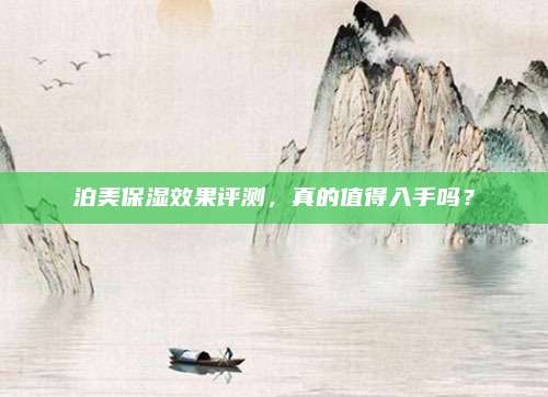 泊美保湿效果评测，真的值得入手吗？