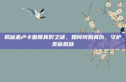 揭秘麦卢卡面膜真假之谜，如何辨别真伪，守护美丽肌肤