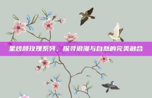 星纱颜玫瑰系列，探寻浪漫与自然的完美融合