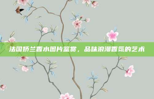 法国娇兰香水图片鉴赏，品味浪漫香氛的艺术