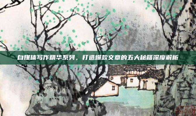 自媒体写作精华系列，打造爆款文章的五大秘籍深度解析