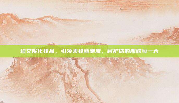 珍艾妮化妆品，引领美妆新潮流，呵护你的肌肤每一天