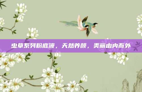 虫草系列粉底液，天然养颜，美丽由内而外