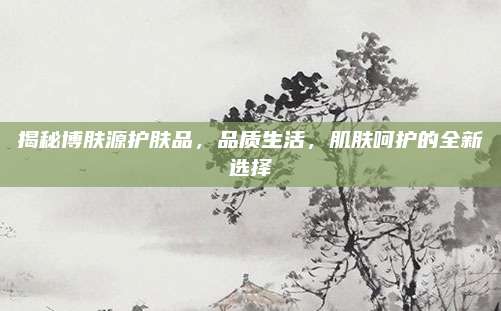 揭秘博肤源护肤品，品质生活，肌肤呵护的全新选择