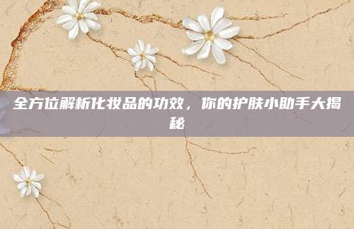 全方位解析化妆品的功效，你的护肤小助手大揭秘