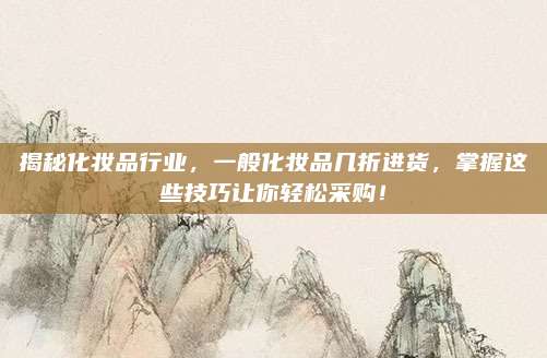 揭秘化妆品行业，一般化妆品几折进货，掌握这些技巧让你轻松采购！