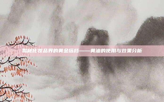 揭秘化妆品界的黄金搭档——黄油的使用与效果分析