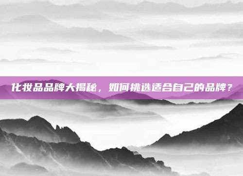 化妆品品牌大揭秘，如何挑选适合自己的品牌？