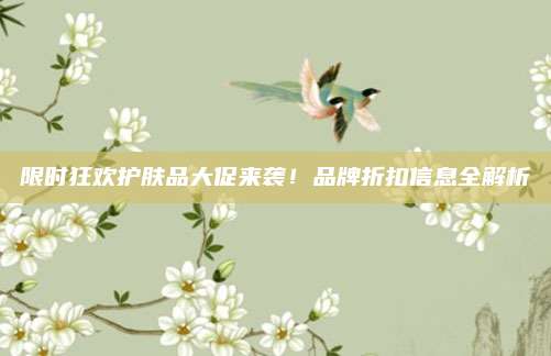 限时狂欢护肤品大促来袭！品牌折扣信息全解析