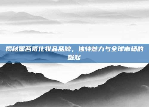 揭秘墨西哥化妆品品牌，独特魅力与全球市场的崛起