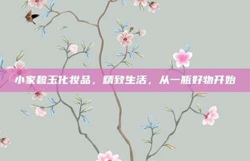 小家碧玉化妆品，精致生活，从一瓶好物开始