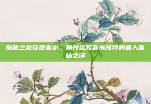 探秘兰蔻奇迹香水，揭开这款香水独特的迷人香味之谜