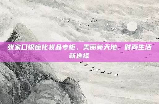 张家口银座化妆品专柜,美丽新天地,时尚生活新选择