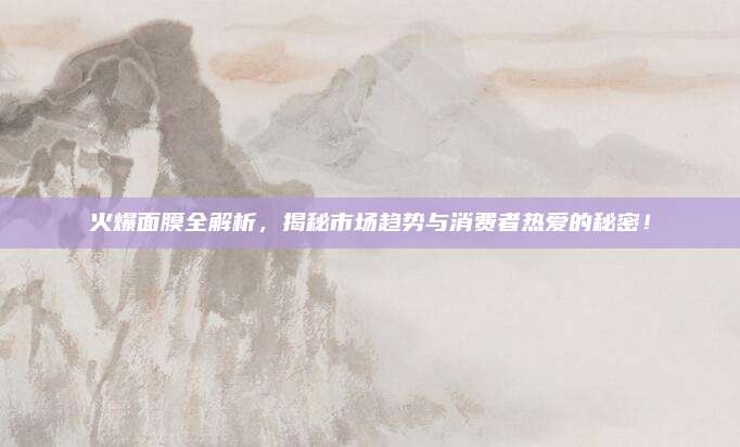 火爆面膜全解析，揭秘市场趋势与消费者热爱的秘密！