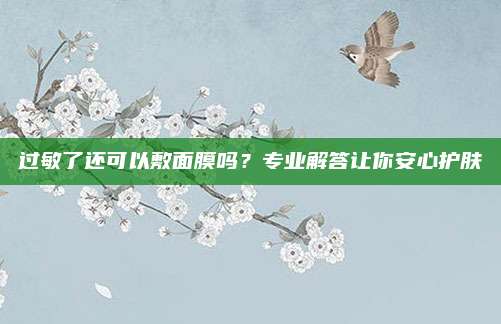过敏了还可以敷面膜吗？专业解答让你安心护肤