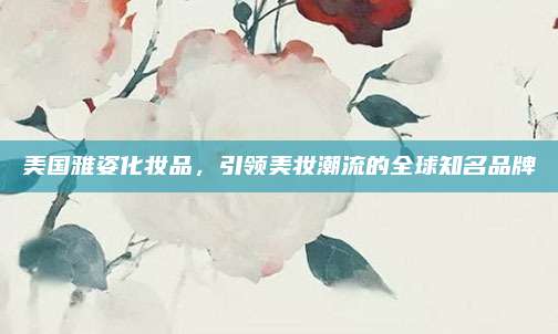 美国雅姿化妆品，引领美妆潮流的全球知名品牌