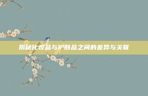 揭秘化妆品与护肤品之间的差异与关联