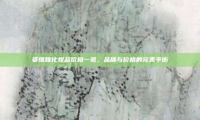 姿维雅化妆品价格一览，品质与价格的完美平衡