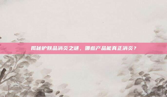 揭秘护肤品消炎之谜，哪些产品能真正消炎？