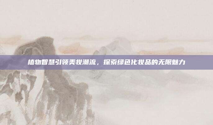 植物智慧引领美妆潮流，探索绿色化妆品的无限魅力