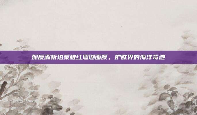 深度解析珀莱雅红珊瑚面膜，护肤界的海洋奇迹