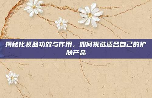 揭秘化妆品功效与作用，如何挑选适合自己的护肤产品