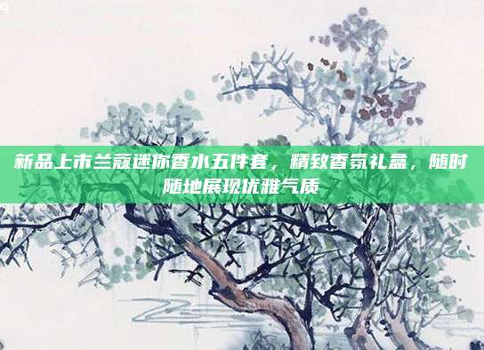 新品上市兰蔻迷你香水五件套,精致香氛礼盒,随时随地展现优雅气质