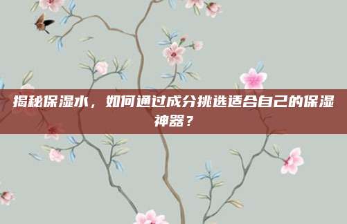 揭秘保湿水，如何通过成分挑选适合自己的保湿神器？