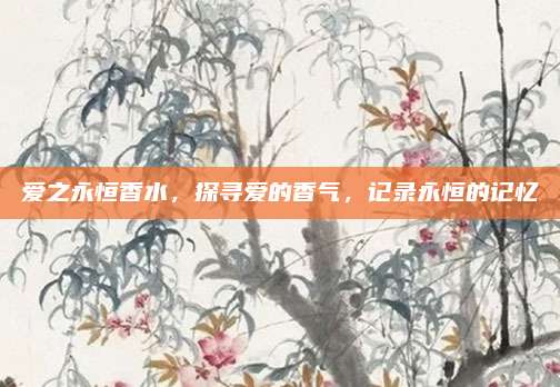 爱之永恒香水，探寻爱的香气，记录永恒的记忆