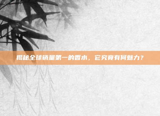 揭秘全球销量第一的香水，它究竟有何魅力？