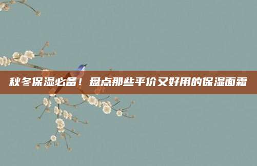 秋冬保湿必备！盘点那些平价又好用的保湿面霜