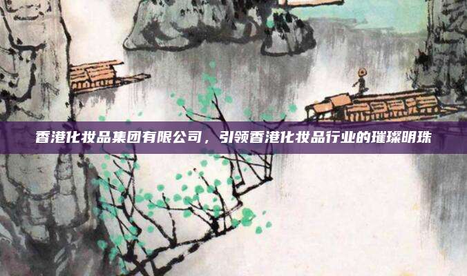 香港化妆品集团有限公司，引领香港化妆品行业的璀璨明珠