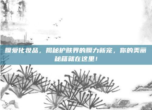 膜爱化妆品，揭秘护肤界的膜力新宠，你的美丽秘籍就在这里！