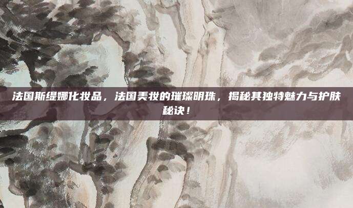 法国斯缇娜化妆品，法国美妆的璀璨明珠，揭秘其独特魅力与护肤秘诀！