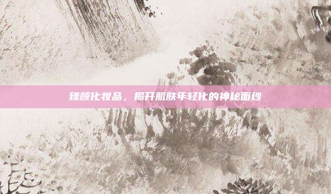 臻颜化妆品，揭开肌肤年轻化的神秘面纱