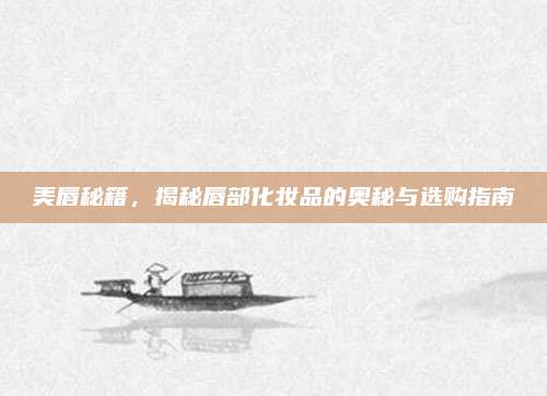 美唇秘籍，揭秘唇部化妆品的奥秘与选购指南