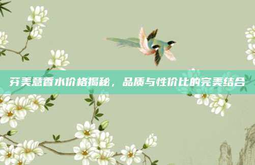 芬美意香水价格揭秘，品质与性价比的完美结合