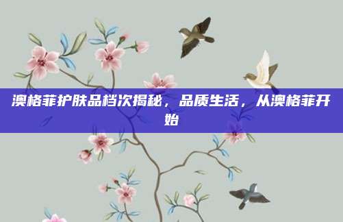 澳格菲护肤品档次揭秘，品质生活，从澳格菲开始