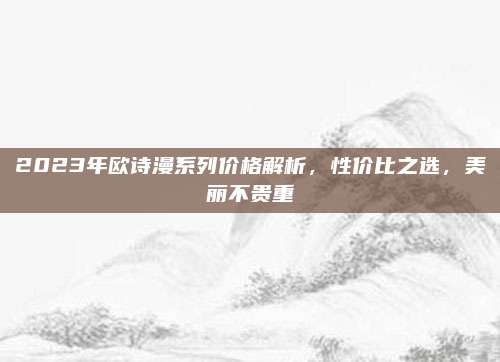 2023年欧诗漫系列价格解析，性价比之选，美丽不贵重