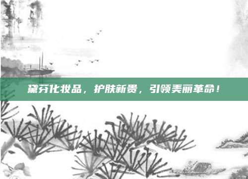 黛芬化妆品，护肤新贵，引领美丽革命！