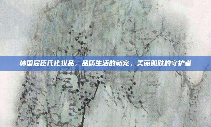 韩国屈臣氏化妆品，品质生活的新宠，美丽肌肤的守护者