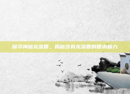 探寻神秘龙涎香，揭秘含有龙涎香的香水魅力