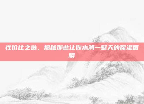 性价比之选，揭秘那些让你水润一整天的保湿面膜