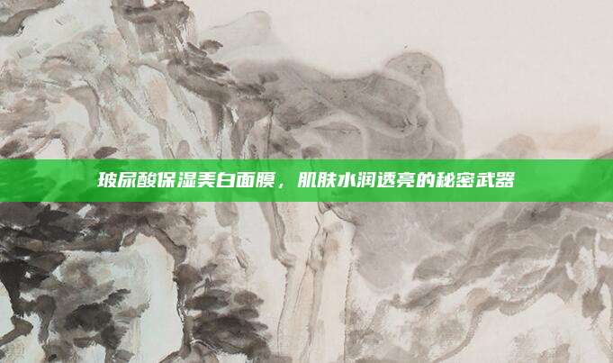 玻尿酸保湿美白面膜,肌肤水润透亮的秘密武器