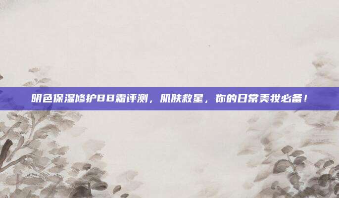 明色保湿修护BB霜评测，肌肤救星，你的日常美妆必备！