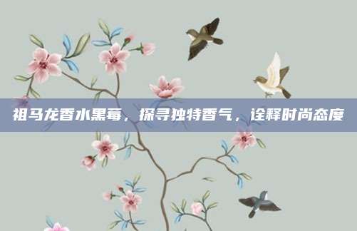 祖马龙香水黑莓，探寻独特香气，诠释时尚态度