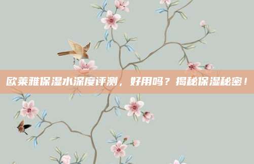 欧莱雅保湿水深度评测，好用吗？揭秘保湿秘密！